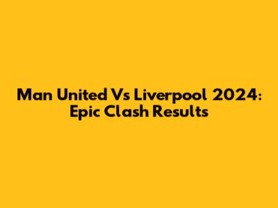 Man United Vs Liverpool 2024: Epic Clash Results