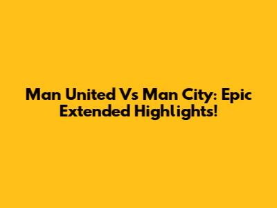 Man United Vs Man City: Epic Extended Highlights!