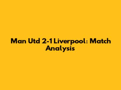 Man Utd 2-1 Liverpool: Match Analysis