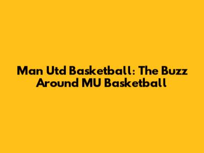 Man Utd Basketball: The Buzz Around MU Basketball