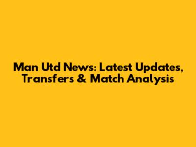 Man Utd News: Latest Updates, Transfers & Match Analysis
