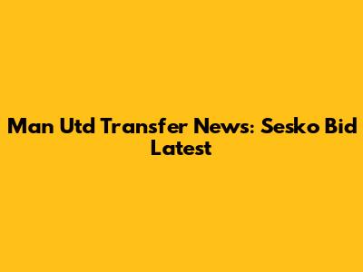 Man Utd Transfer News: Sesko Bid Latest