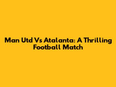 Man Utd Vs Atalanta: A Thrilling Football Match