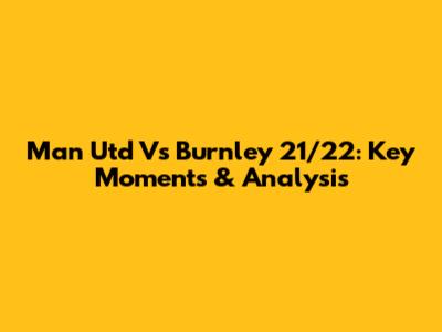 Man Utd Vs Burnley 21/22: Key Moments & Analysis