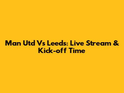 Man Utd Vs Leeds: Live Stream & Kick-off Time