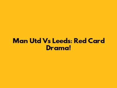 Man Utd Vs Leeds: Red Card Drama!