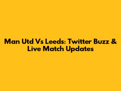 Man Utd Vs Leeds: Twitter Buzz & Live Match Updates