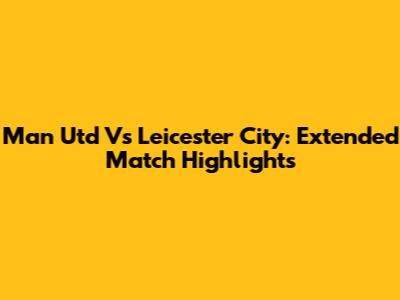 Man Utd Vs Leicester City: Extended Match Highlights