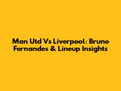 Man Utd Vs Liverpool: Bruno Fernandes & Lineup Insights