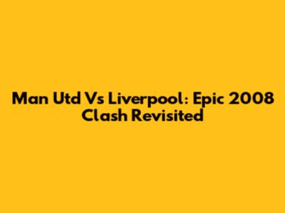 Man Utd Vs Liverpool: Epic 2008 Clash Revisited