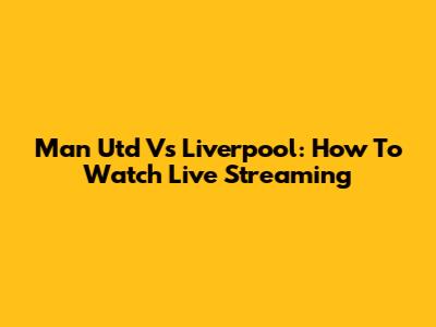 Man Utd Vs Liverpool: How To Watch Live Streaming