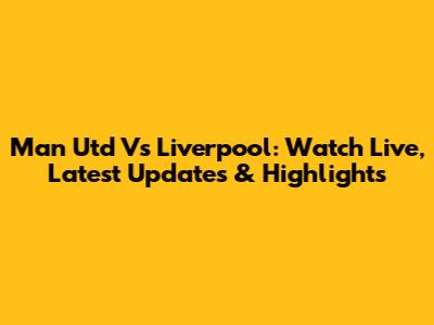 Man Utd Vs Liverpool: Watch Live, Latest Updates & Highlights