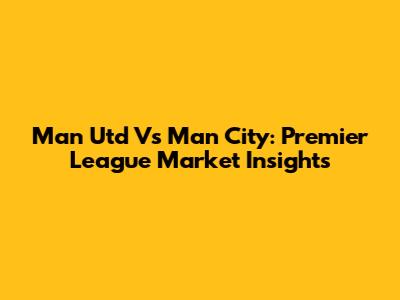 Man Utd Vs Man City: Premier League Market Insights