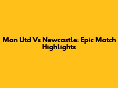Man Utd Vs Newcastle: Epic Match Highlights