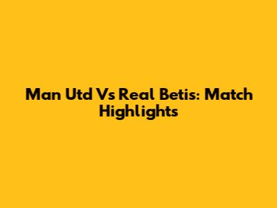 Man Utd Vs Real Betis: Match Highlights