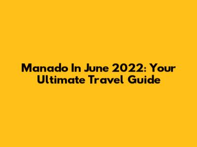 Manado In June 2022: Your Ultimate Travel Guide