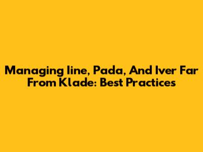 Managing Iine, Pada, And Iver Far From Klade: Best Practices