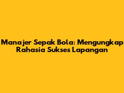 Manajer Sepak Bola: Mengungkap Rahasia Sukses Lapangan