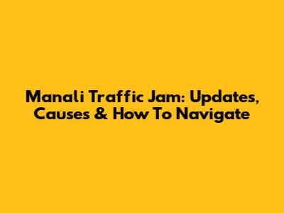 Manali Traffic Jam: Updates, Causes & How To Navigate