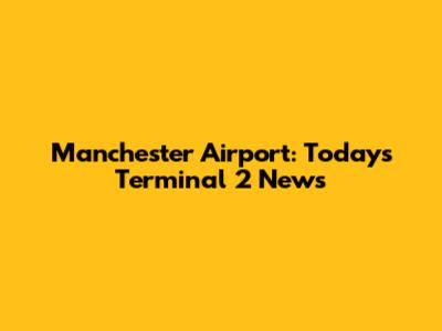 Manchester Airport: Today's Terminal 2 News