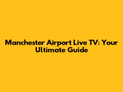 Manchester Airport Live TV: Your Ultimate Guide