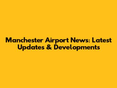 Manchester Airport News: Latest Updates & Developments