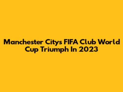 Manchester City's FIFA Club World Cup Triumph In 2023