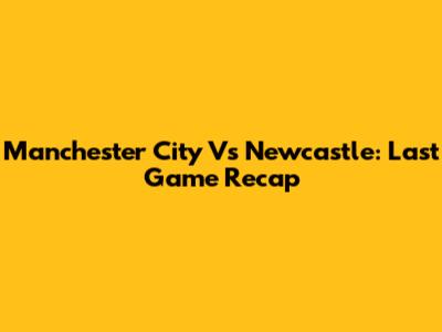 Manchester City Vs Newcastle: Last Game Recap