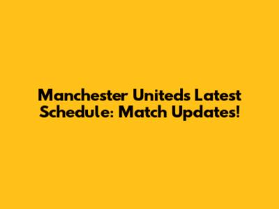 Manchester United's Latest Schedule: Match Updates!
