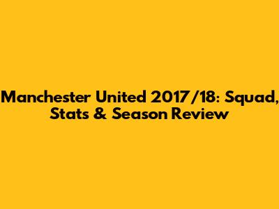 Manchester United 2017/18: Squad, Stats & Season Review