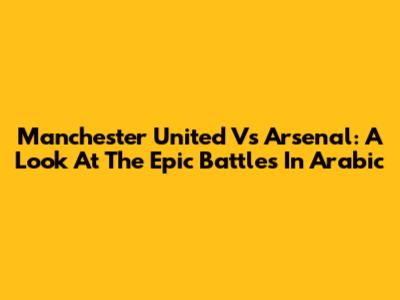 Manchester United Vs Arsenal: A Look At The Epic Battles In Arabic