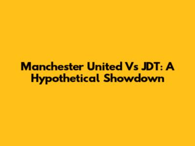 Manchester United Vs JDT: A Hypothetical Showdown