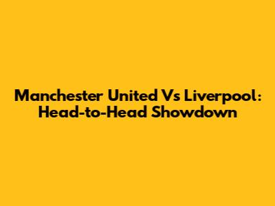 Manchester United Vs Liverpool: Head-to-Head Showdown