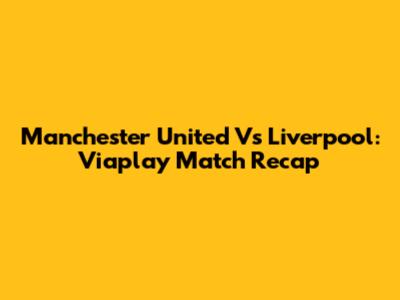 Manchester United Vs Liverpool: Viaplay Match Recap