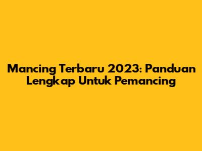 Mancing Terbaru 2023: Panduan Lengkap Untuk Pemancing