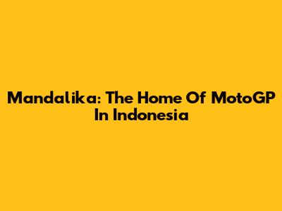 Mandalika: The Home Of MotoGP In Indonesia