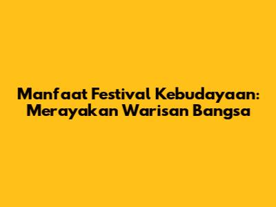 Manfaat Festival Kebudayaan: Merayakan Warisan Bangsa