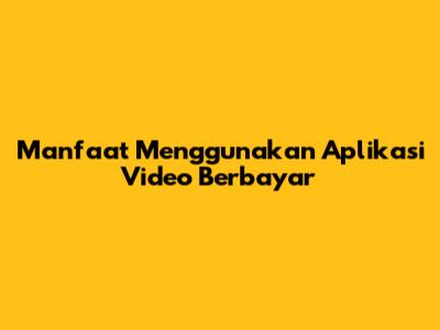 Manfaat Menggunakan Aplikasi Video Berbayar