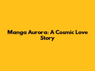 Manga Aurora: A Cosmic Love Story
