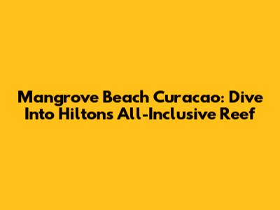 Mangrove Beach Curacao: Dive Into Hilton's All-Inclusive Reef