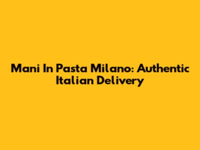 Mani In Pasta Milano: Authentic Italian Delivery