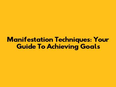 Manifestation Techniques: Your Guide To Achieving Goals