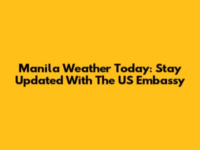 Manila Weather Today: Stay Updated With The US Embassy