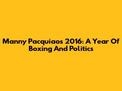 Manny Pacquiao's 2016: A Year Of Boxing And Politics