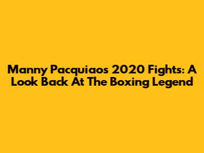 Manny Pacquiao's 2020 Fights: A Look Back At The Boxing Legend