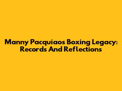Manny Pacquiao's Boxing Legacy: Records And Reflections