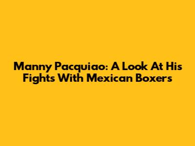Manny Pacquiao: A Look At His Fights With Mexican Boxers