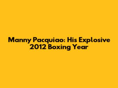 Manny Pacquiao: His Explosive 2012 Boxing Year