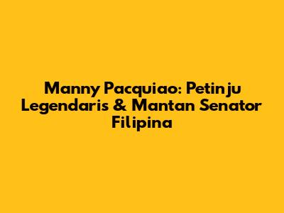 Manny Pacquiao: Petinju Legendaris & Mantan Senator Filipina