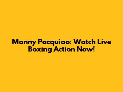 Manny Pacquiao: Watch Live Boxing Action Now!